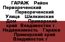 ГАРАЖ › Район ­ Первореченский==================Первореченский › Улица ­ Шилкинская › Дом ­ 8 - Приморский край, Владивосток г. Недвижимость » Гаражи   . Приморский край,Владивосток г.